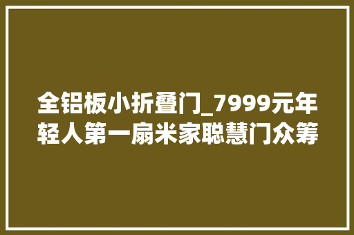 全铝板小折叠门_7999元年轻人第一扇米家聪慧门众筹内外双屏不惧断电