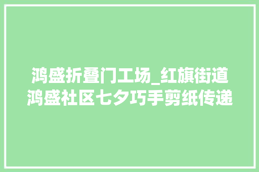 鸿盛折叠门工场_红旗街道鸿盛社区七夕巧手剪纸传递千年浪漫