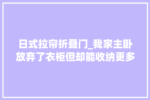 日式拉帘折叠门_我家主卧放弃了衣柜但却能收纳更多衣服也更实用了
