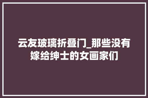 云友玻璃折叠门_那些没有嫁给绅士的女画家们