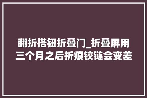 翻折搭钮折叠门_折叠屏用三个月之后折痕铰链会变差吗真实体验揭晓谜底