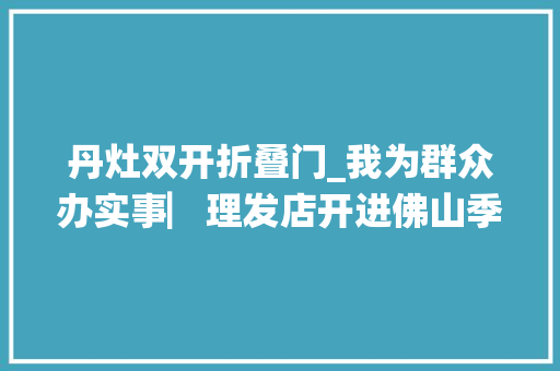 丹灶双开折叠门_我为群众办实事▏理发店开进佛山季华路西延线项目还能预约叫号很方便