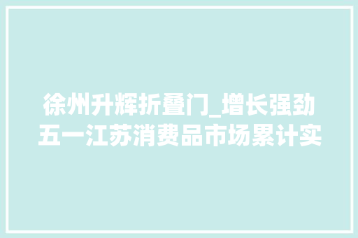 徐州升辉折叠门_增长强劲五一江苏消费品市场累计实现发卖额约8036亿元