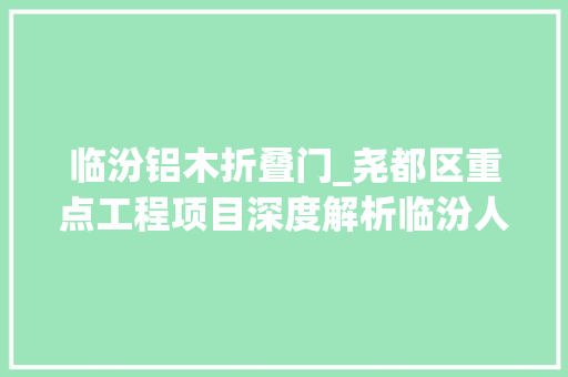 临汾铝木折叠门_尧都区重点工程项目深度解析临汾人速看