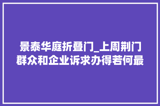景泰华庭折叠门_上周荆门群众和企业诉求办得若何最新回应…
