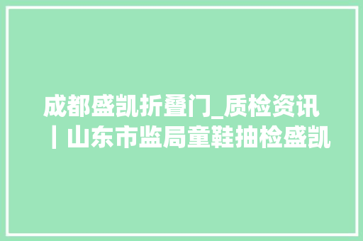 成都盛凯折叠门_质检资讯｜山东市监局童鞋抽检盛凯安琪被检出可致性早熟的风险成分