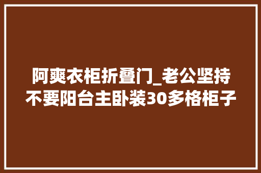 阿爽衣柜折叠门_老公坚持不要阳台主卧装30多格柜子你看是不是绝了