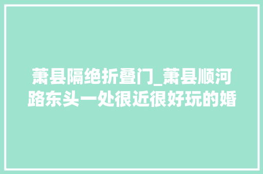 萧县隔绝折叠门_萧县顺河路东头一处很近很好玩的婚宴酒店萧县宴会