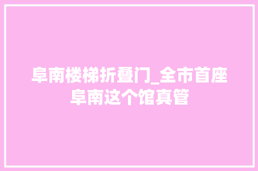 阜南楼梯折叠门_全市首座阜南这个馆真管