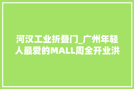 河汉工业折叠门_广州年轻人最爱的MALL周全开业洪卓立也来了
