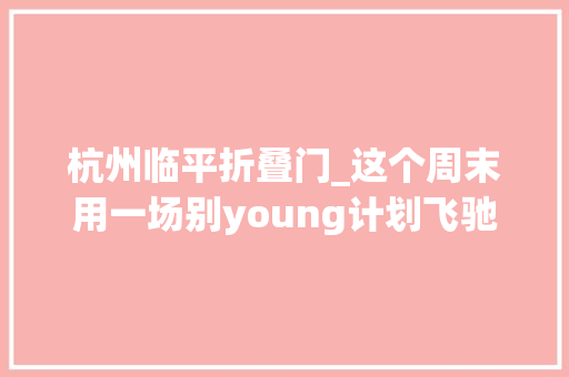 杭州临平折叠门_这个周末用一场别young计划飞驰人生余杭新中央的未来探索之旅还在连续