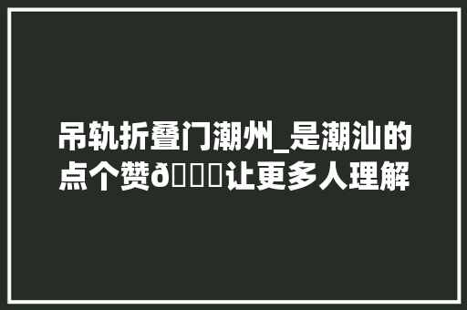 吊轨折叠门潮州_是潮汕的点个赞👍让更多人理解我们的非物质文化遗产