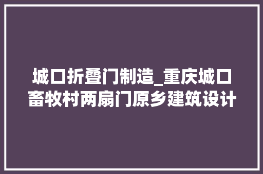 城口折叠门制造_重庆城口畜牧村两扇门原乡建筑设计