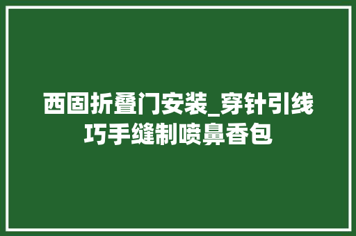 西固折叠门安装_穿针引线巧手缝制喷鼻香包
