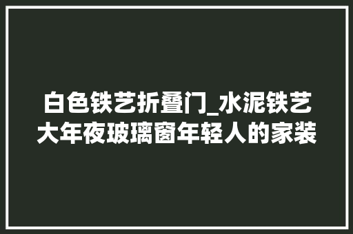 白色铁艺折叠门_水泥铁艺大年夜玻璃窗年轻人的家装修就是这么不一样