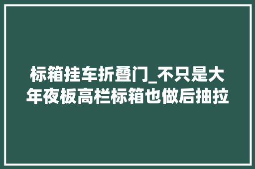 标箱挂车折叠门_不只是大年夜板高栏标箱也做后抽拉挂车改装越来越专横狂了