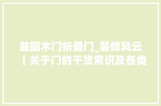 益圆木门折叠门_装修风云｜关于门的干货常识及各类内幕高能预警16000字
