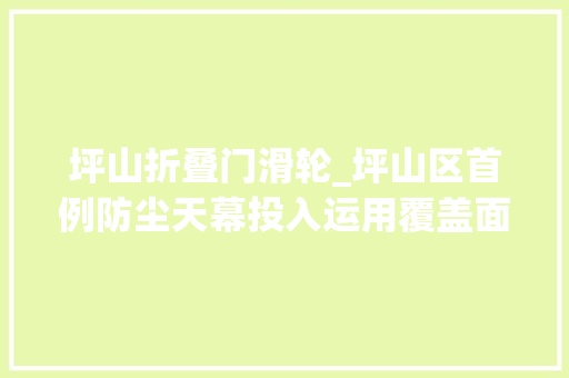 坪山折叠门滑轮_坪山区首例防尘天幕投入运用覆盖面积约13万平方米工地罩上遮阳伞防尘降温更低碳