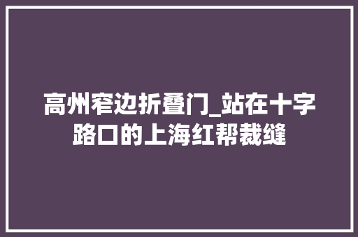 高州窄边折叠门_站在十字路口的上海红帮裁缝