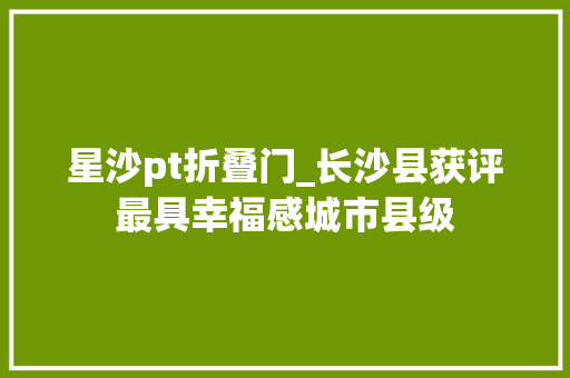 星沙pt折叠门_长沙县获评最具幸福感城市县级