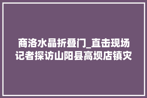 商洛水晶折叠门_直击现场记者探访山阳县高坝店镇灾后重建最新情况