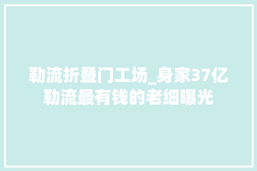 勒流折叠门工场_身家37亿勒流最有钱的老细曝光