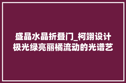 盛晶水晶折叠门_柯翊设计极光绿亮丽橘流动的光谱艺术