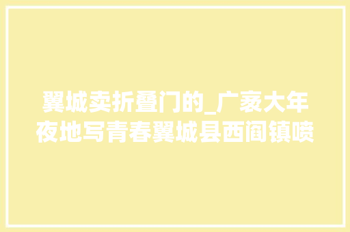 翼城卖折叠门的_广袤大年夜地写青春翼城县西阎镇喷鼻香菇家当党支部书记侯东升