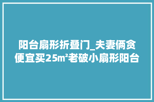 阳台扇形折叠门_夫妻俩贪便宜买25㎡老破小扇形阳台和三角客厅太鸡肋心态崩了