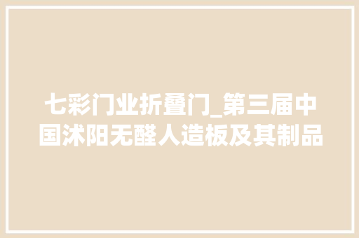 七彩门业折叠门_第三届中国沭阳无醛人造板及其制品家当成长高峰论坛顺利召开
