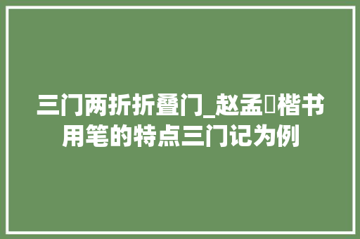 三门两折折叠门_赵孟頫楷书用笔的特点三门记为例