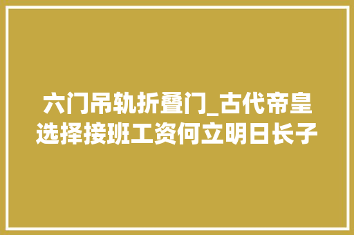六门吊轨折叠门_古代帝皇选择接班工资何立明日长子不立贤明这里面是有说法的