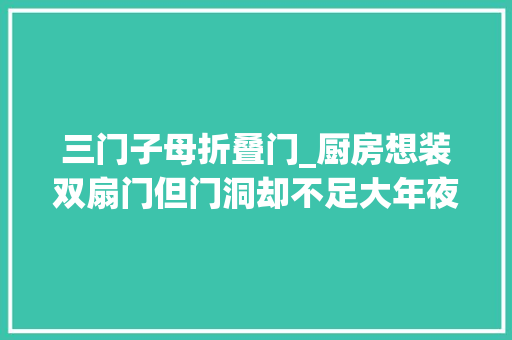 三门子母折叠门_厨房想装双扇门但门洞却不足大年夜装子母门就行啦
