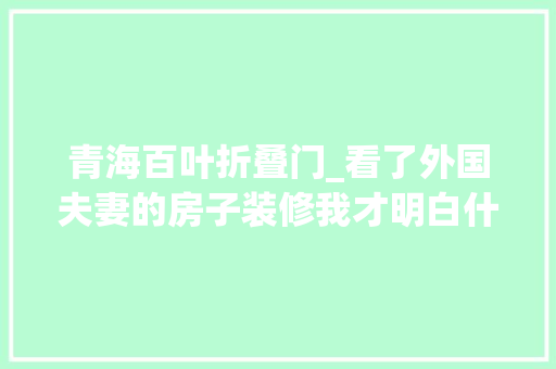青海百叶折叠门_看了外国夫妻的房子装修我才明白什么叫真正的中西差异