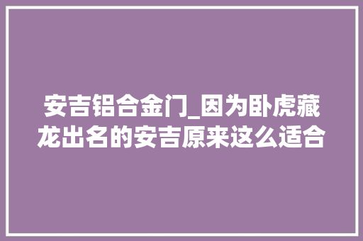 安吉铝合金门_因为卧虎藏龙出名的安吉原来这么适合暑期带娃去耍