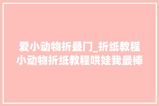 爱小动物折叠门_折纸教程小动物折纸教程哄娃我最棒折纸教程