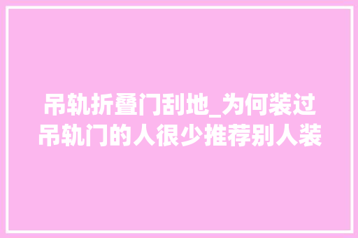 吊轨折叠门刮地_为何装过吊轨门的人很少推荐别人装看完这些原因创造有同感