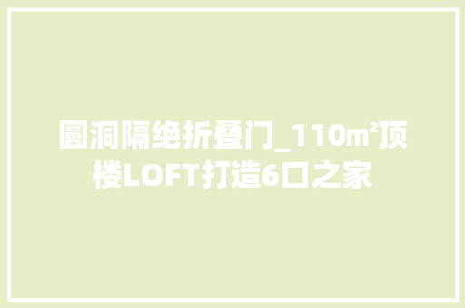 圆洞隔绝折叠门_110㎡顶楼LOFT打造6口之家