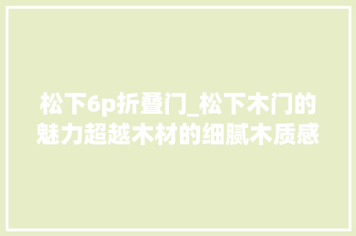 松下6p折叠门_松下木门的魅力超越木材的细腻木质感