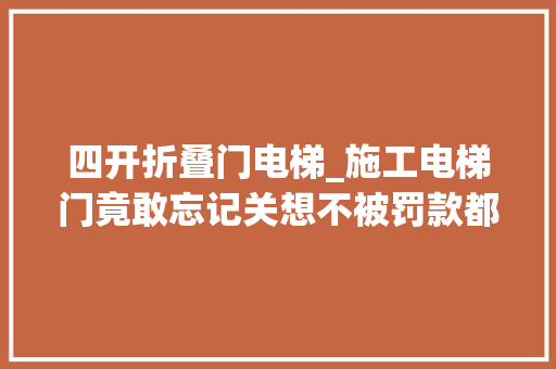 四开折叠门电梯_施工电梯门竟敢忘记关想不被罚款都难出了安然事件找谁