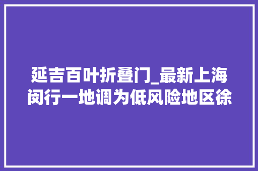 延吉百叶折叠门_最新上海闵行一地调为低风险地区徐汇杨浦更新三区划分