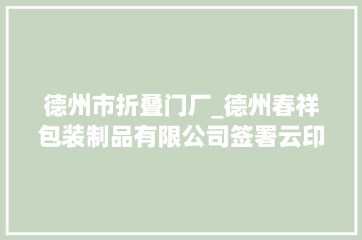 德州市折叠门厂_德州春祥包装制品有限公司签署云印SaaS平台做事开启数字化大年夜门