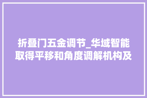折叠门五金调节_华域智能取得平移和角度调解机构及气囊折叠设备专利负载尺寸可随意调节