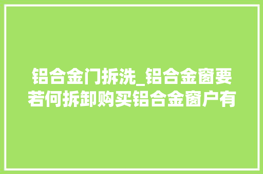 铝合金门拆洗_铝合金窗要若何拆卸购买铝合金窗户有哪些留心事项