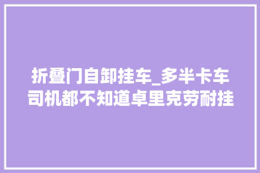折叠门自卸挂车_多半卡车司机都不知道卓里克劳耐挂车到底咋样