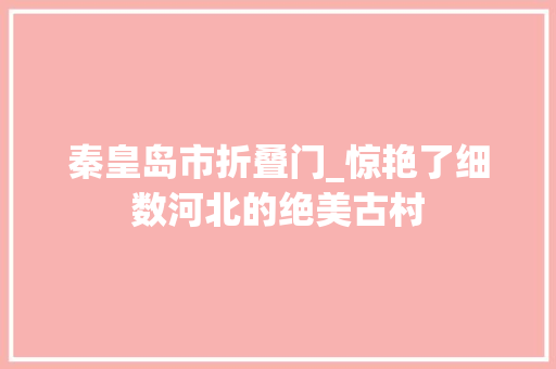 秦皇岛市折叠门_惊艳了细数河北的绝美古村