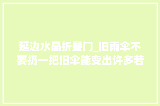 延边水晶折叠门_旧雨伞不要扔一把旧伞能变出许多若干瑰宝→