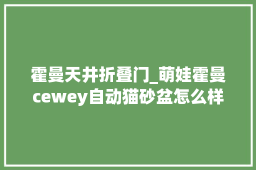 霍曼天井折叠门_萌娃霍曼cewey自动猫砂盆怎么样深度测评机能卷王之王