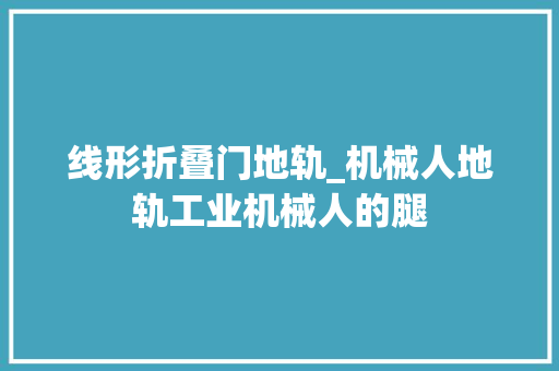 线形折叠门地轨_机械人地轨工业机械人的腿