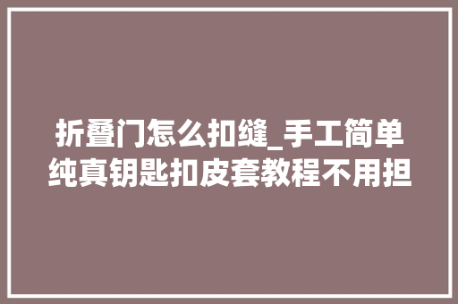 折叠门怎么扣缝_手工简单纯真钥匙扣皮套教程不用担心车钥匙被金属圈磨花了